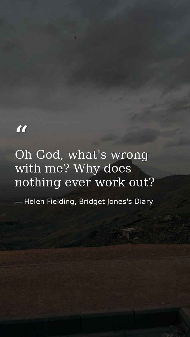 Oh God, what's wrong with me? Why does nothing ever work out? — Helen Fielding, Bridget Jones's Diary