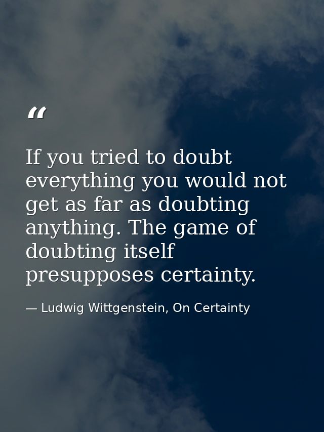 If you tried to doubt everything you would not get as far as doubting anything. The game of doubting itself presupposes  — Ludwig Wittgenstein, On Certainty