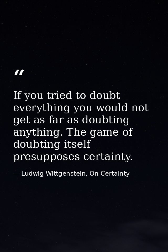 If you tried to doubt everything you would not get as far as doubting anything. The game of doubting itself presupposes  — Ludwig Wittgenstein, On Certainty