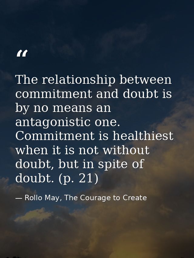 The relationship between commitment and doubt is by no means an antagonistic one. Commitment is healthiest when it is no — Rollo May, The Courage to Create