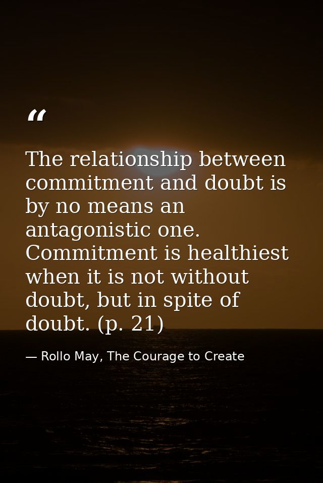 The relationship between commitment and doubt is by no means an antagonistic one. Commitment is healthiest when it is no — Rollo May, The Courage to Create