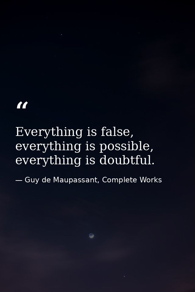Everything is false, everything is possible, everything is doubtful. — Guy de Maupassant, Complete Works