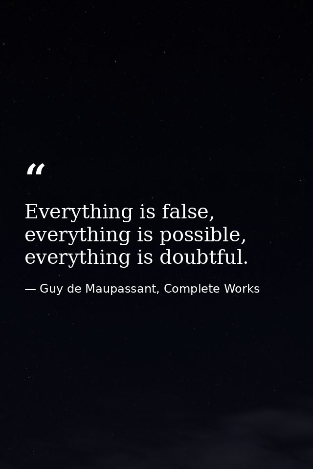 Everything is false, everything is possible, everything is doubtful. — Guy de Maupassant, Complete Works