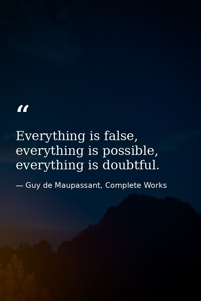 Everything is false, everything is possible, everything is doubtful. — Guy de Maupassant, Complete Works