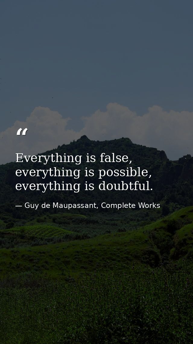 Everything is false, everything is possible, everything is doubtful. — Guy de Maupassant, Complete Works