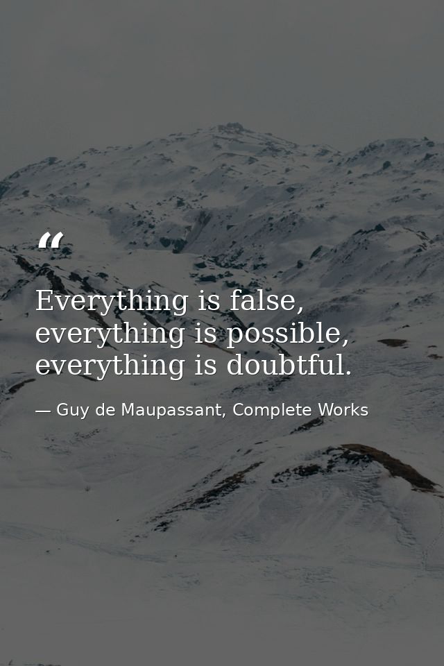 Everything is false, everything is possible, everything is doubtful. — Guy de Maupassant, Complete Works