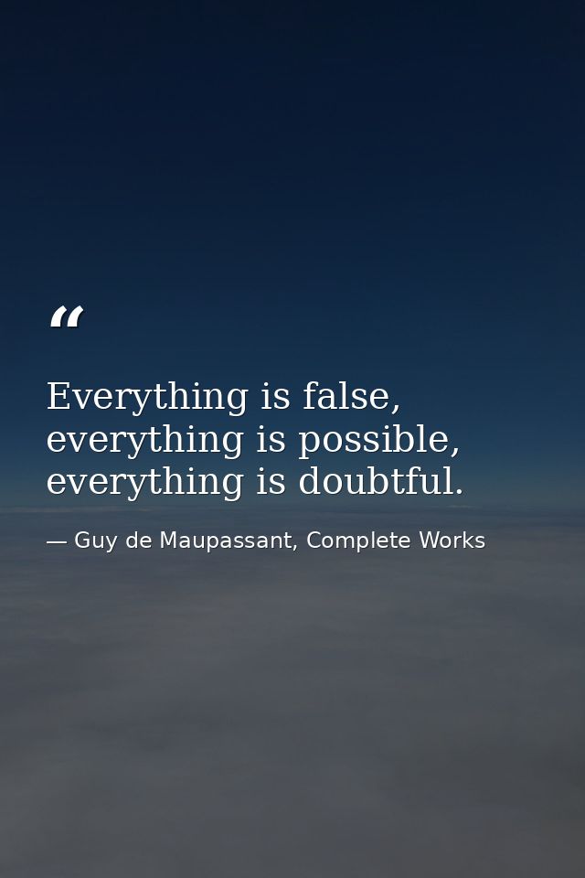 Everything is false, everything is possible, everything is doubtful. — Guy de Maupassant, Complete Works