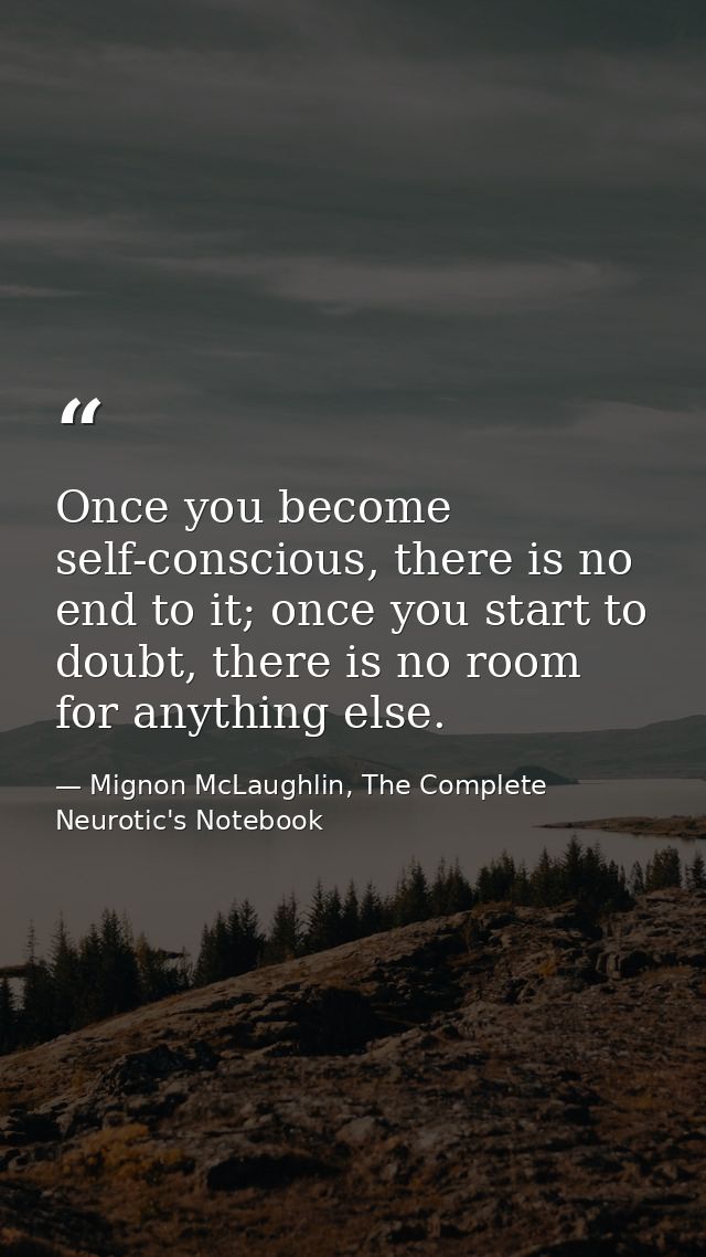 Once you become self-conscious, there is no end to it; once you start to doubt, there is no room for anything else. — Mignon McLaughlin, The Complete Neurotic's Notebook