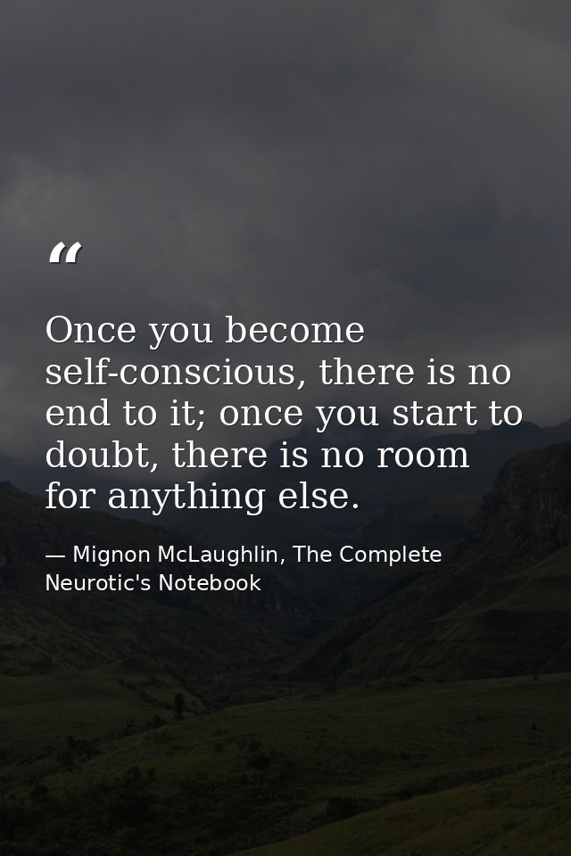 Once you become self-conscious, there is no end to it; once you start to doubt, there is no room for anything else. — Mignon McLaughlin, The Complete Neurotic's Notebook