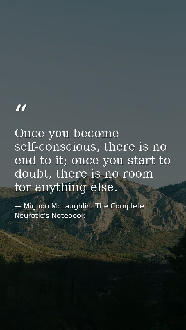Once you become self-conscious, there is no end to it; once you start to doubt, there is no room for anything else. — Mignon McLaughlin, The Complete Neurotic's Notebook