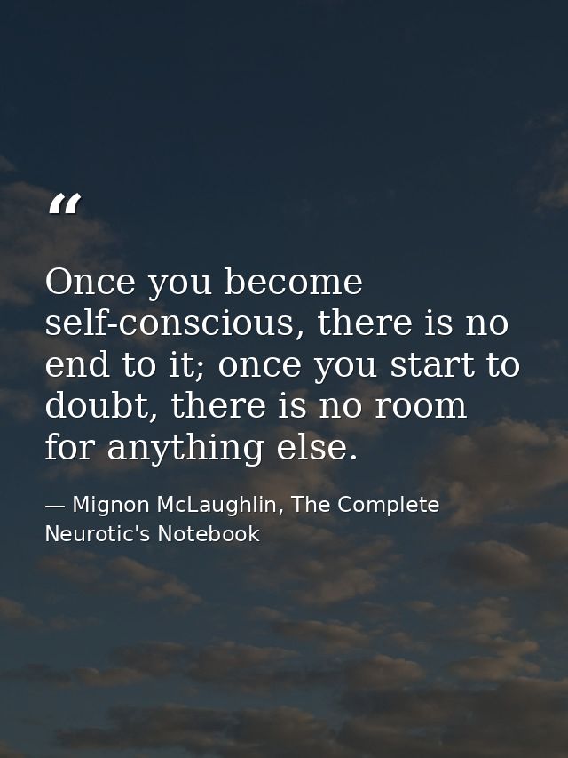 Once you become self-conscious, there is no end to it; once you start to doubt, there is no room for anything else. — Mignon McLaughlin, The Complete Neurotic's Notebook