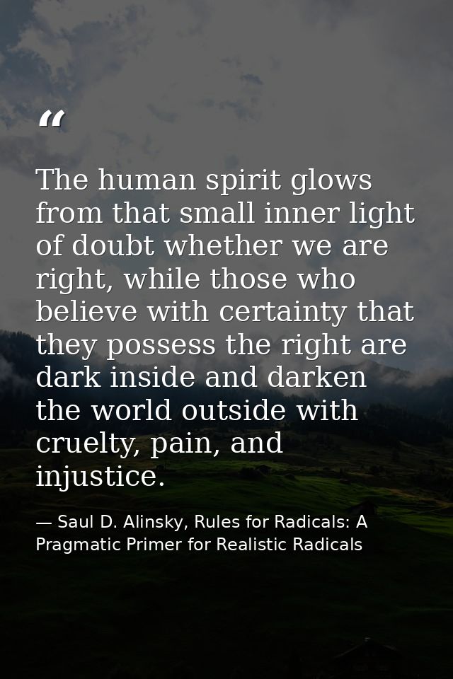 The human spirit glows from that small inner light of doubt whether we are right, while those who believe with certainty — Saul D. Alinsky, Rules for Radicals: A Pragmatic Primer for Realistic Radicals