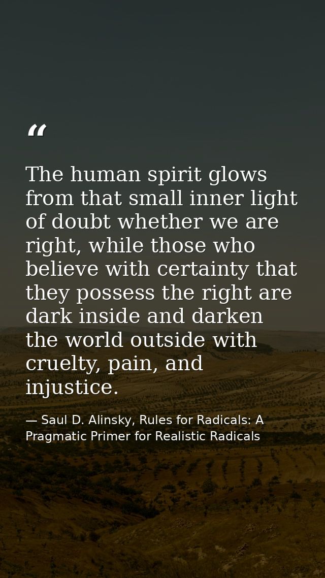 The human spirit glows from that small inner light of doubt whether we are right, while those who believe with certainty — Saul D. Alinsky, Rules for Radicals: A Pragmatic Primer for Realistic Radicals