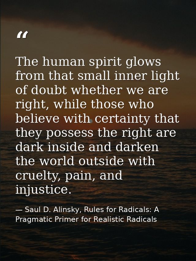 The human spirit glows from that small inner light of doubt whether we are right, while those who believe with certainty — Saul D. Alinsky, Rules for Radicals: A Pragmatic Primer for Realistic Radicals