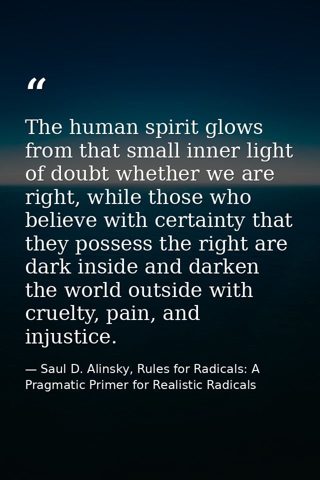 The human spirit glows from that small inner light of doubt whether we are right, while those who believe with certainty — Saul D. Alinsky, Rules for Radicals: A Pragmatic Primer for Realistic Radicals
