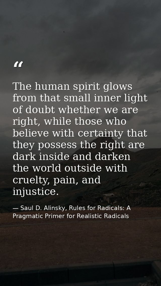 The human spirit glows from that small inner light of doubt whether we are right, while those who believe with certainty — Saul D. Alinsky, Rules for Radicals: A Pragmatic Primer for Realistic Radicals