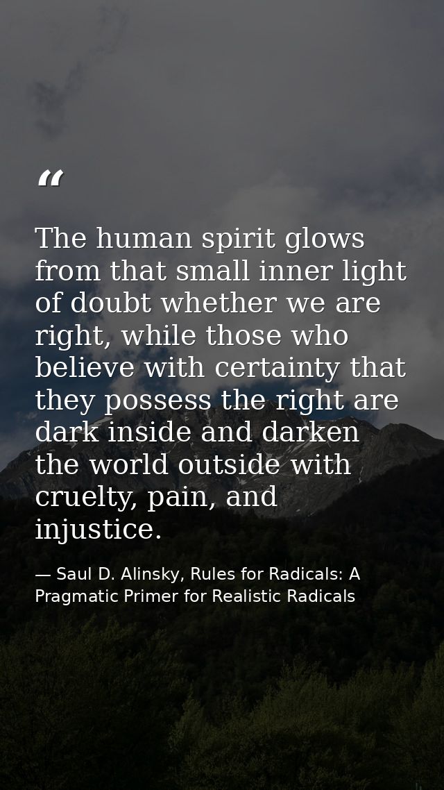 The human spirit glows from that small inner light of doubt whether we are right, while those who believe with certainty — Saul D. Alinsky, Rules for Radicals: A Pragmatic Primer for Realistic Radicals