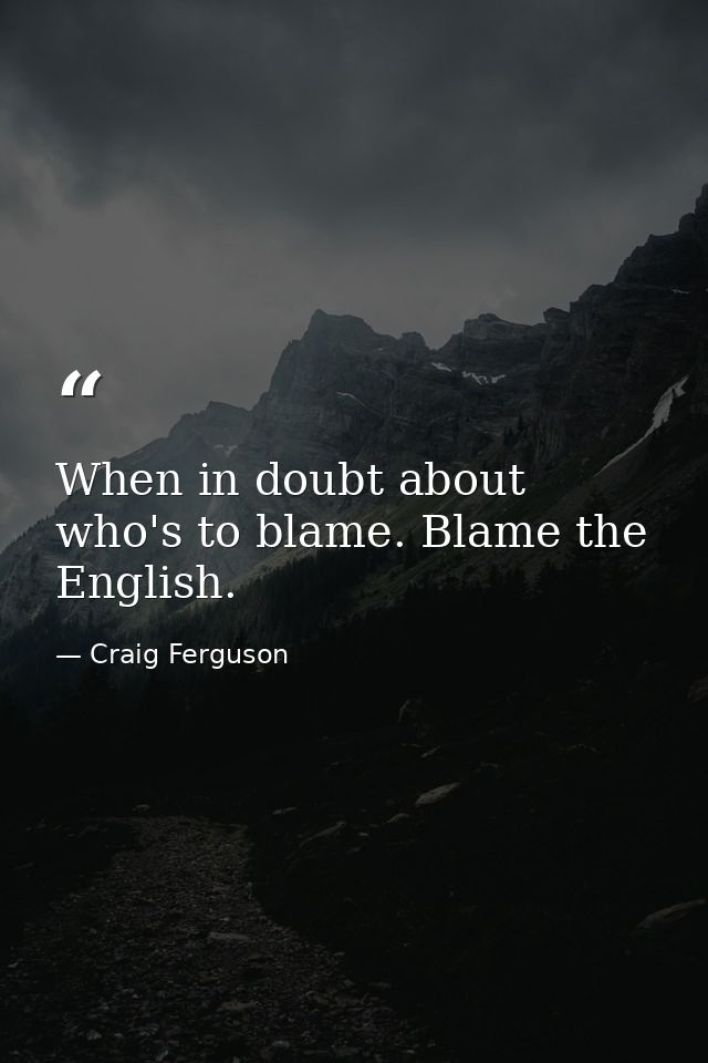When in doubt about who's to blame. Blame the English. — Craig Ferguson