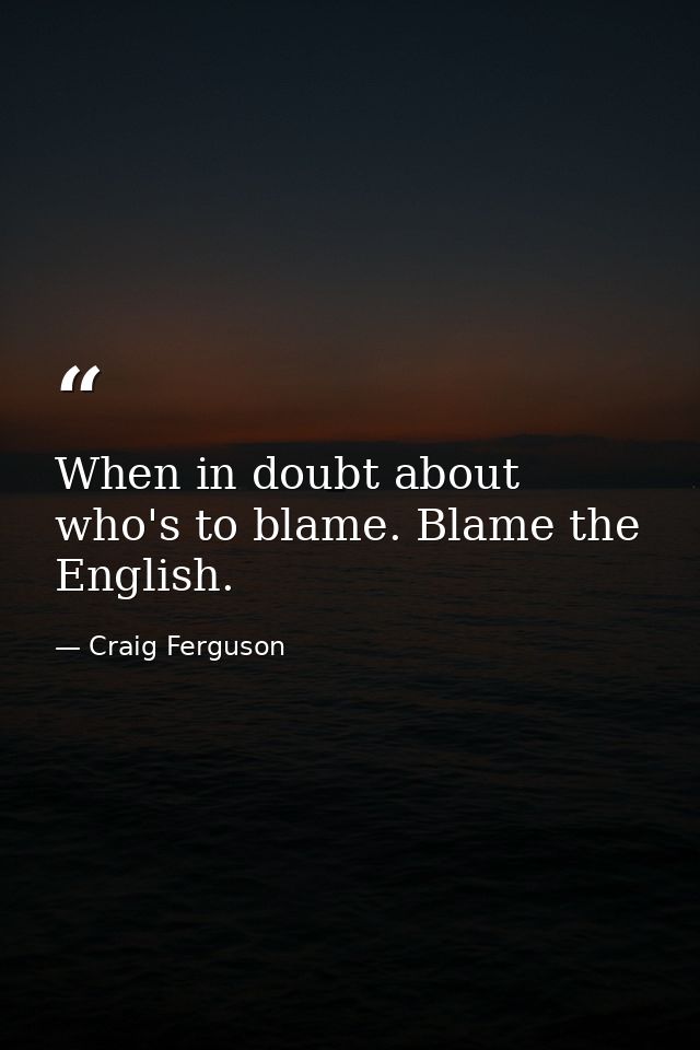 When in doubt about who's to blame. Blame the English. — Craig Ferguson