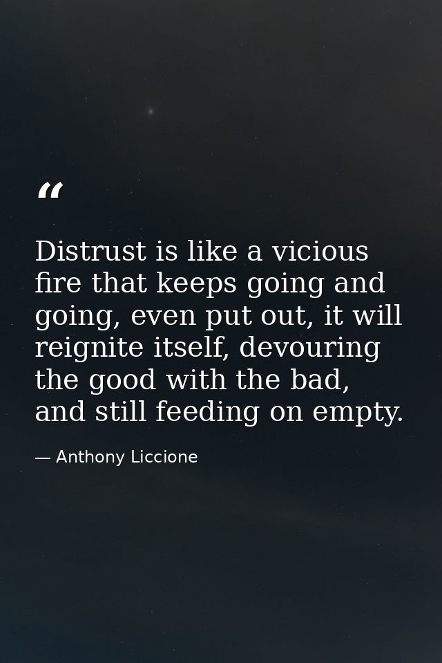Distrust is like a vicious fire that keeps going and going, even put out, it will reignite itself, devouring the good wi — Anthony Liccione
