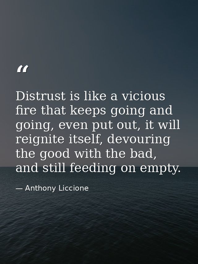 Distrust is like a vicious fire that keeps going and going, even put out, it will reignite itself, devouring the good wi — Anthony Liccione
