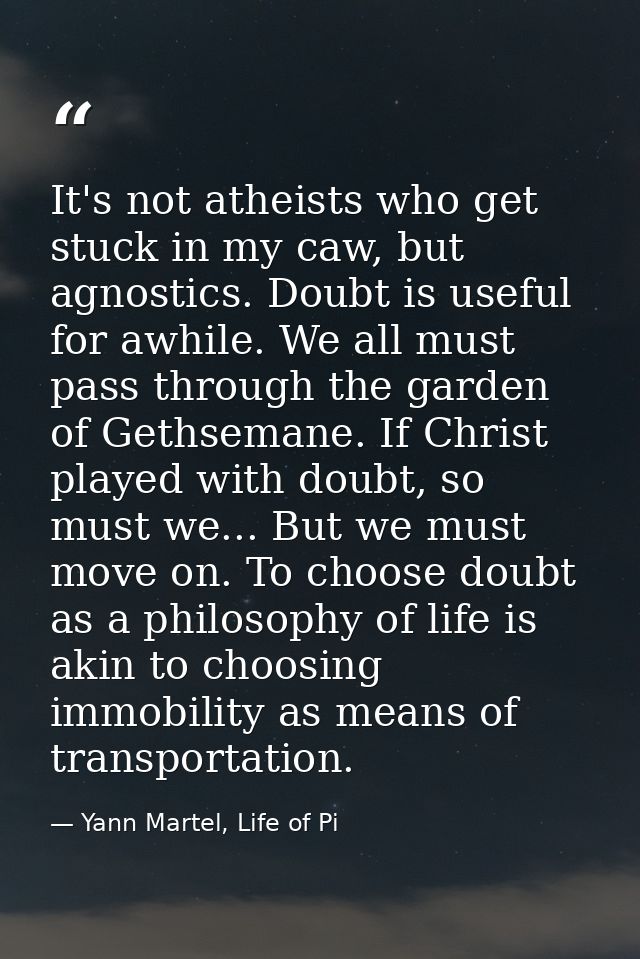 It's not atheists who get stuck in my caw, but agnostics. Doubt is useful for awhile. We all must pass through the garde — Yann Martel, Life of Pi