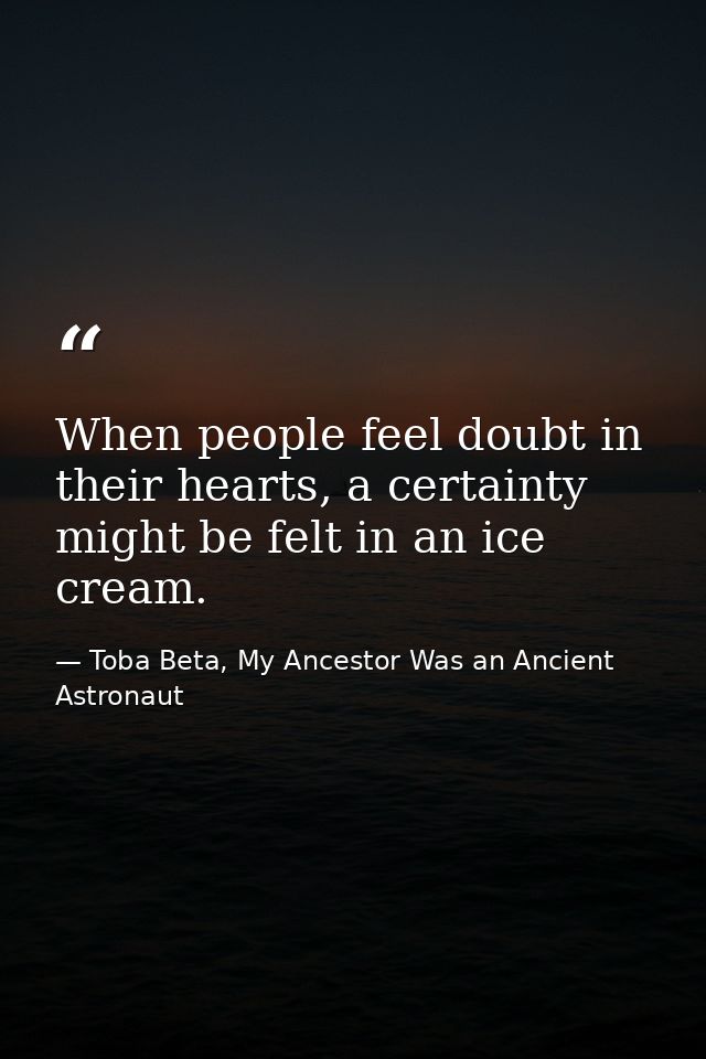 When people feel doubt in their hearts, a certainty might be felt in an ice cream. — Toba Beta, My Ancestor Was an Ancient Astronaut