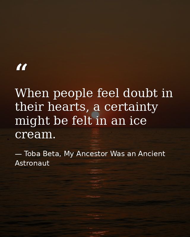When people feel doubt in their hearts, a certainty might be felt in an ice cream. — Toba Beta, My Ancestor Was an Ancient Astronaut