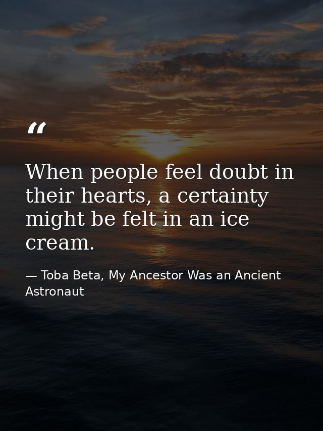 When people feel doubt in their hearts, a certainty might be felt in an ice cream. — Toba Beta, My Ancestor Was an Ancient Astronaut