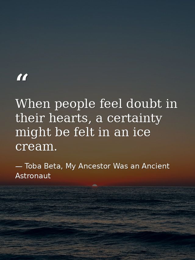 When people feel doubt in their hearts, a certainty might be felt in an ice cream. — Toba Beta, My Ancestor Was an Ancient Astronaut