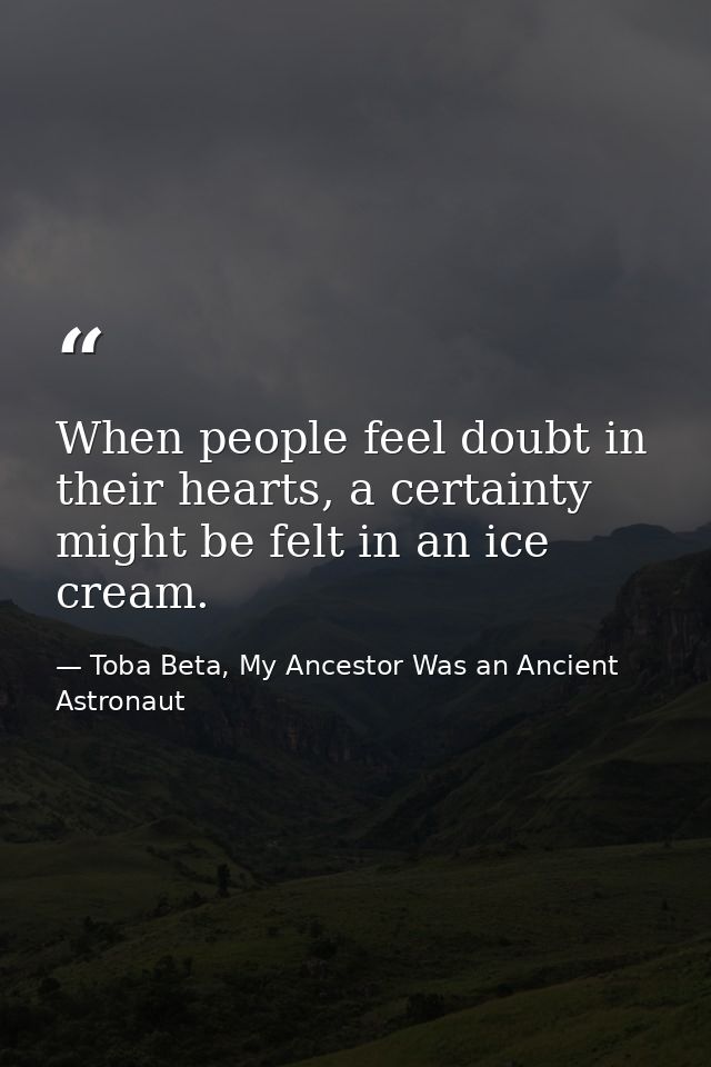 When people feel doubt in their hearts, a certainty might be felt in an ice cream. — Toba Beta, My Ancestor Was an Ancient Astronaut