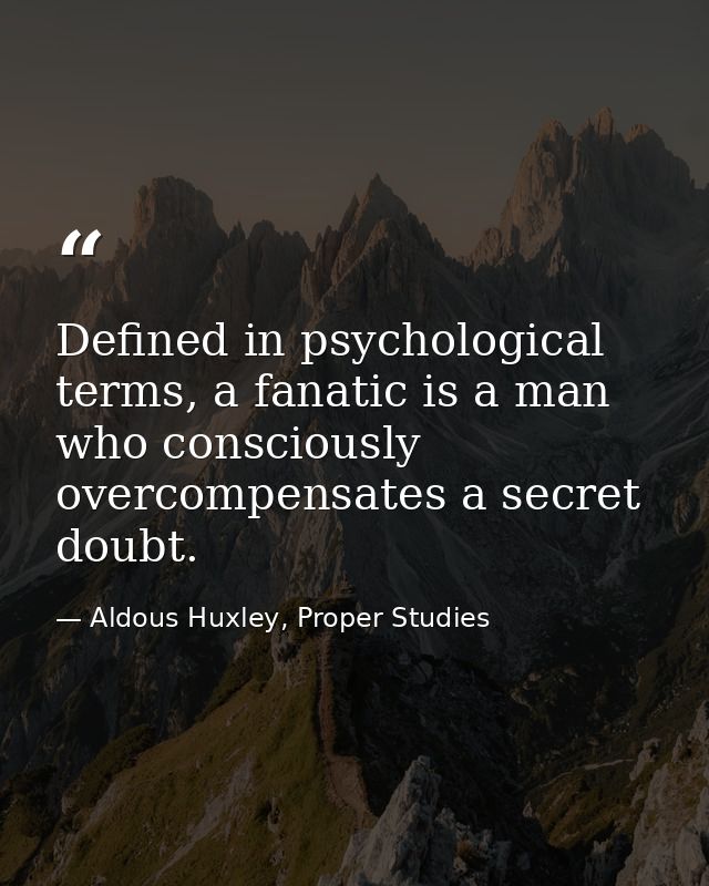 Defined in psychological terms, a fanatic is a man who consciously overcompensates a secret doubt. — Aldous Huxley, Proper Studies