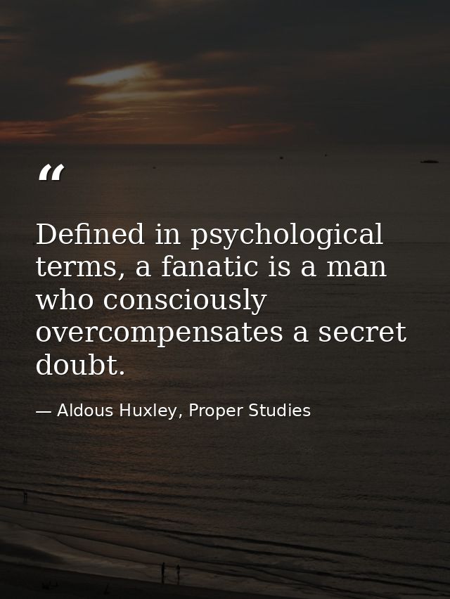 Defined in psychological terms, a fanatic is a man who consciously overcompensates a secret doubt. — Aldous Huxley, Proper Studies