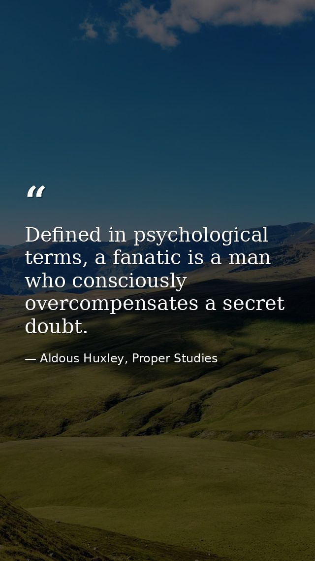 Defined in psychological terms, a fanatic is a man who consciously overcompensates a secret doubt. — Aldous Huxley, Proper Studies