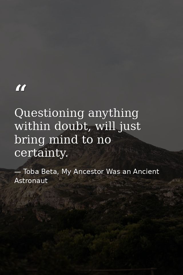 Questioning anything within doubt, will just bring mind to no certainty. — Toba Beta, My Ancestor Was an Ancient Astronaut