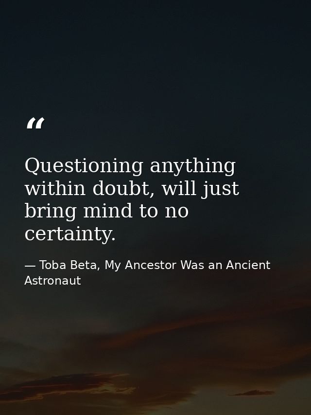 Questioning anything within doubt, will just bring mind to no certainty. — Toba Beta, My Ancestor Was an Ancient Astronaut