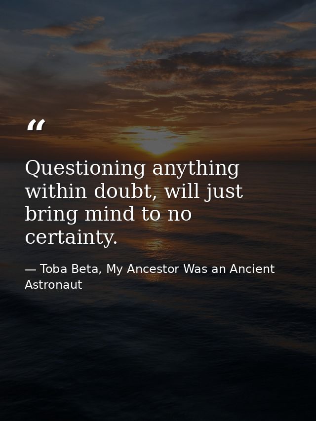 Questioning anything within doubt, will just bring mind to no certainty. — Toba Beta, My Ancestor Was an Ancient Astronaut