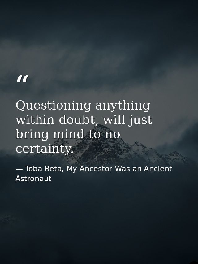 Questioning anything within doubt, will just bring mind to no certainty. — Toba Beta, My Ancestor Was an Ancient Astronaut