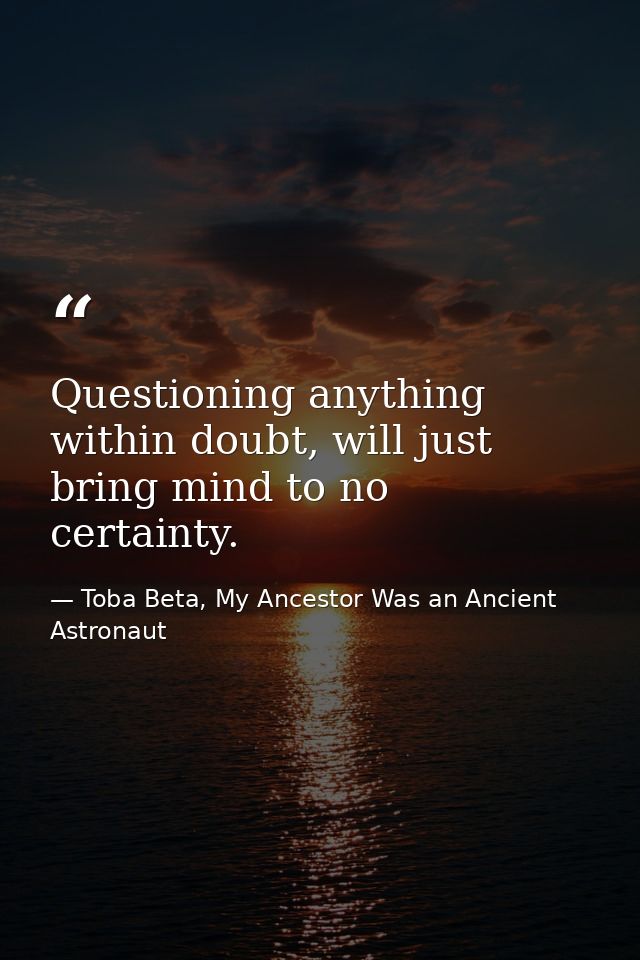 Questioning anything within doubt, will just bring mind to no certainty. — Toba Beta, My Ancestor Was an Ancient Astronaut