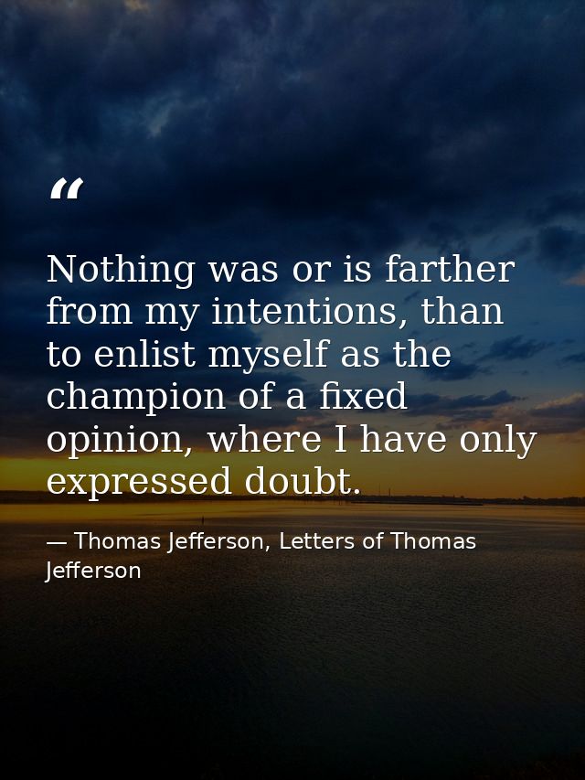 Nothing was or is farther from my intentions, than to enlist myself as the champion of a fixed opinion, where I have onl — Thomas Jefferson, Letters of Thomas Jefferson