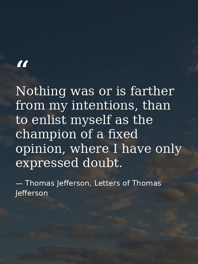 Nothing was or is farther from my intentions, than to enlist myself as the champion of a fixed opinion, where I have onl — Thomas Jefferson, Letters of Thomas Jefferson