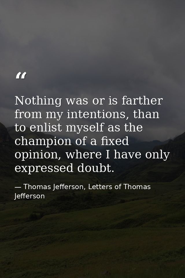 Nothing was or is farther from my intentions, than to enlist myself as the champion of a fixed opinion, where I have onl — Thomas Jefferson, Letters of Thomas Jefferson
