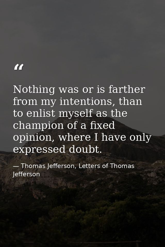 Nothing was or is farther from my intentions, than to enlist myself as the champion of a fixed opinion, where I have onl — Thomas Jefferson, Letters of Thomas Jefferson