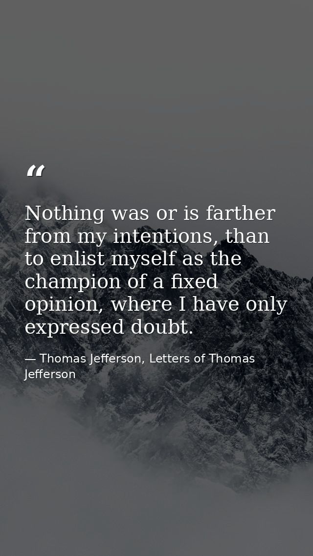 Nothing was or is farther from my intentions, than to enlist myself as the champion of a fixed opinion, where I have onl — Thomas Jefferson, Letters of Thomas Jefferson