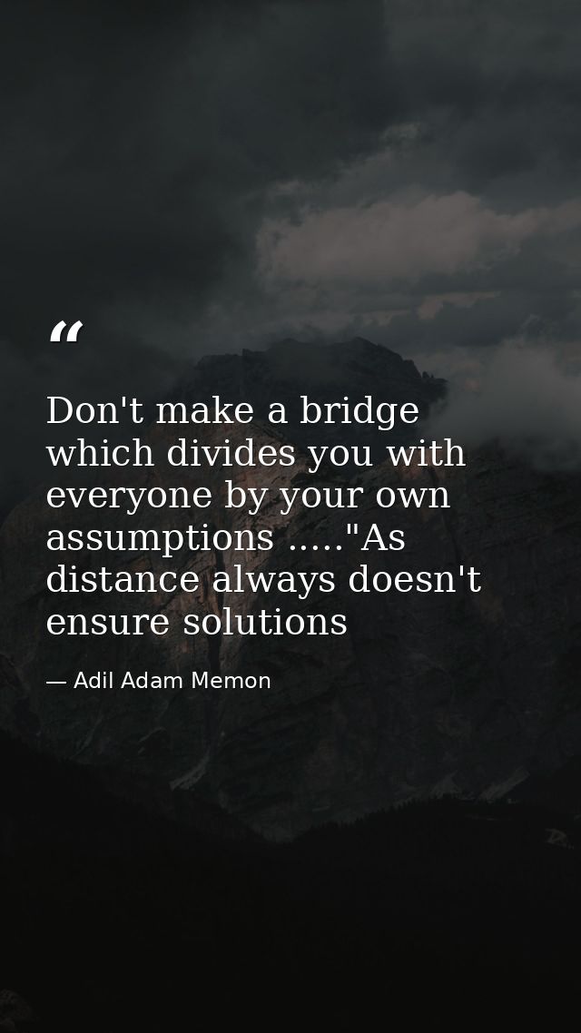Don't make a bridge which divides you with everyone by your own assumptions ....."As distance always doesn't ensure solu — Adil Adam Memon