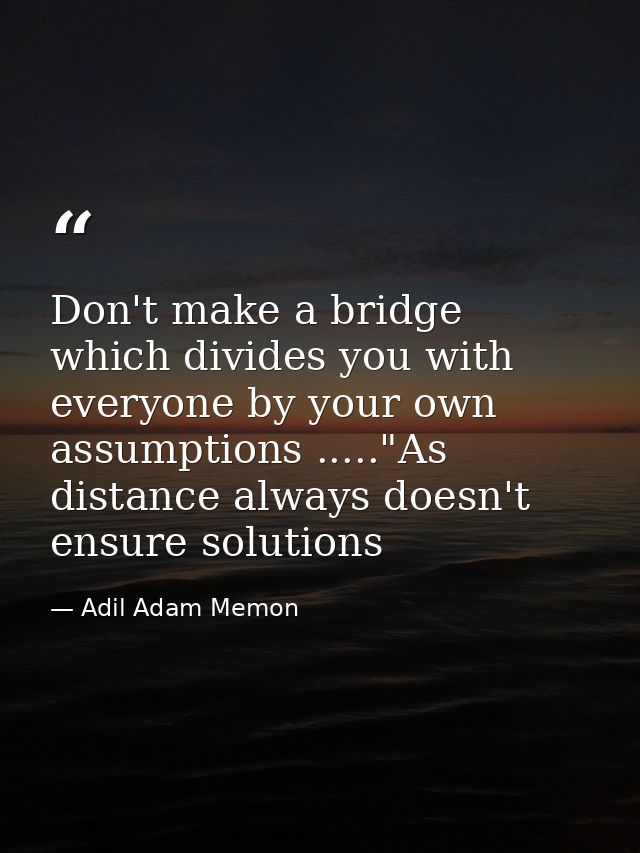 Don't make a bridge which divides you with everyone by your own assumptions ....."As distance always doesn't ensure solu — Adil Adam Memon