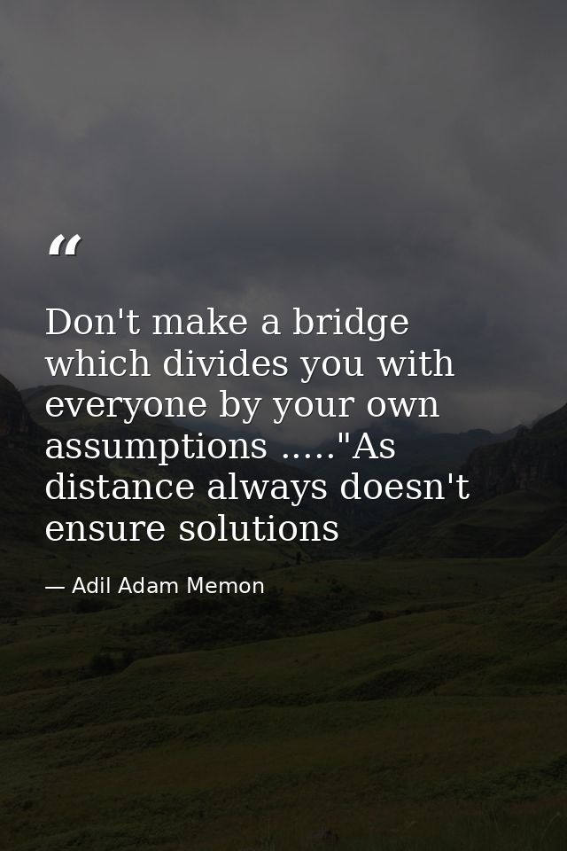Don't make a bridge which divides you with everyone by your own assumptions ....."As distance always doesn't ensure solu — Adil Adam Memon
