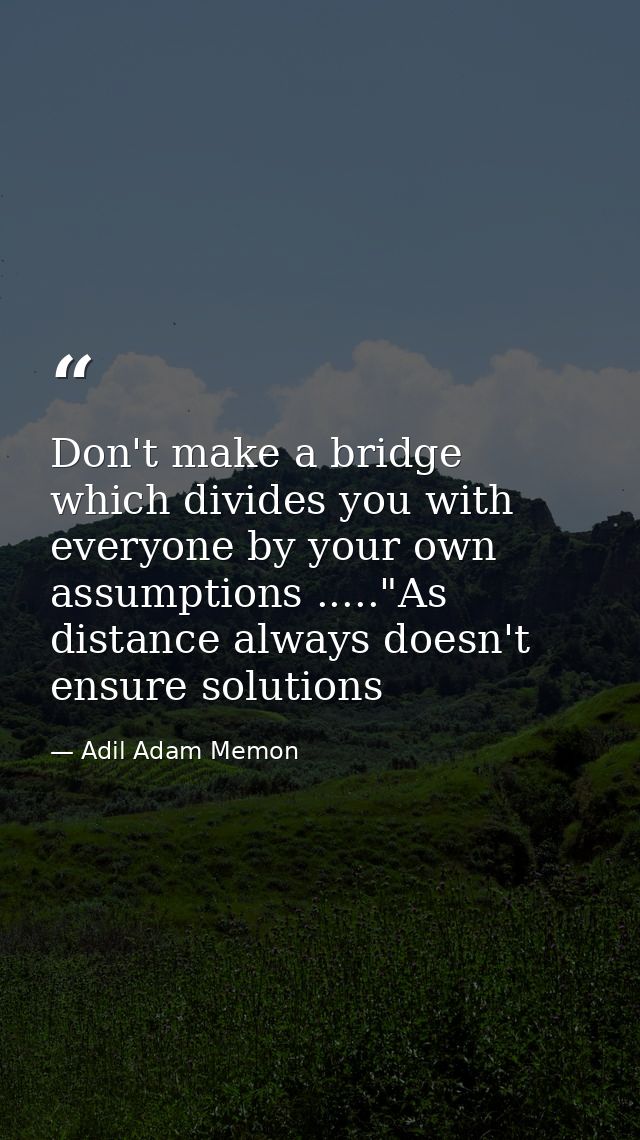 Don't make a bridge which divides you with everyone by your own assumptions ....."As distance always doesn't ensure solu — Adil Adam Memon