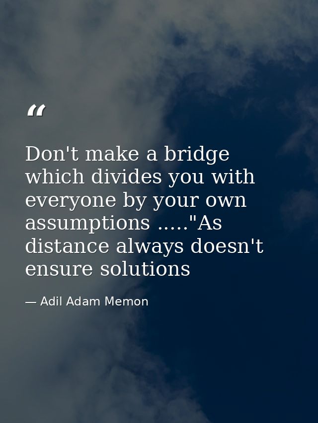 Don't make a bridge which divides you with everyone by your own assumptions ....."As distance always doesn't ensure solu — Adil Adam Memon