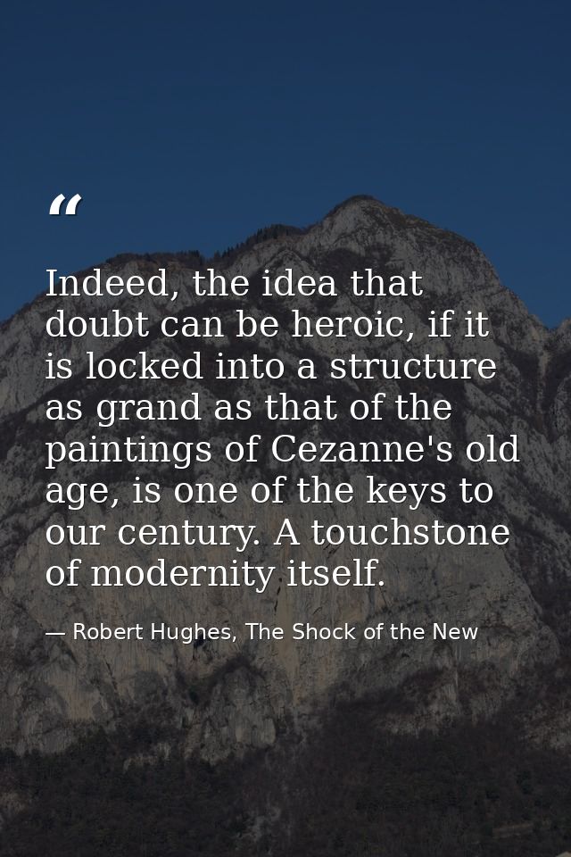 Indeed, the idea that doubt can be heroic, if it is locked into a structure as grand as that of the paintings of Cezanne — Robert Hughes, The Shock of the New